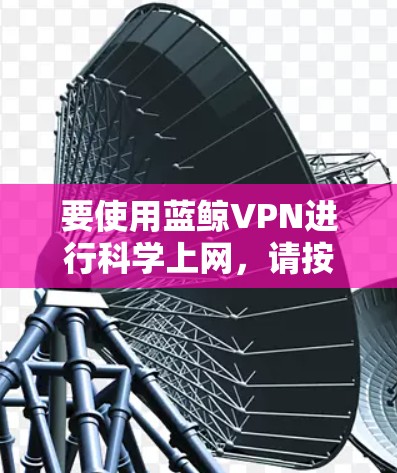 要使用蓝鲸VPN进行科学上网，请按照以下步骤操作