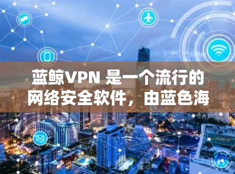 蓝鲸VPN 是一个流行的网络安全软件，由蓝色海豚网络科技有限公司开发。它主要用于防护网络安全威胁，如病毒、木马、间谍软件等。以下是关于蓝鲸VPN 的一些推荐理由