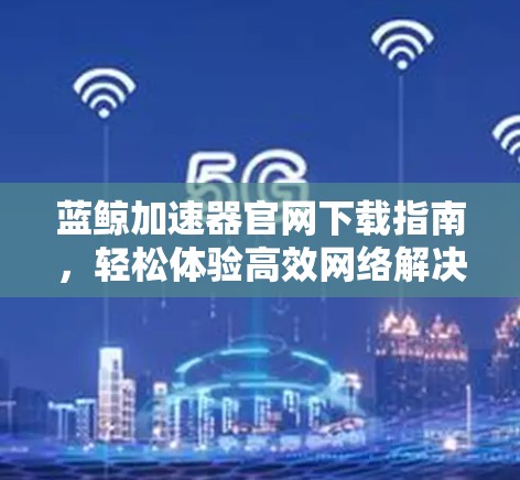 蓝鲸加速器官网下载指南，轻松体验高效网络解决方案