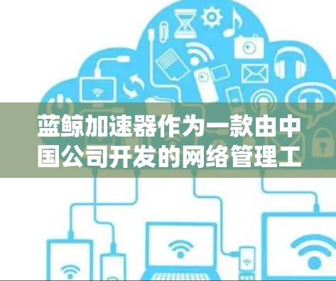 蓝鲸加速器作为一款由中国公司开发的网络管理工具，最初主要用于企业和学校，提供网络流量监控和限制功能，用于提高网络使用效率。然而，它也被一些用户用于绕过网络限制，访问被封锁的网站或加速外部访问