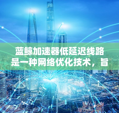 蓝鲸加速器低延迟线路是一种网络优化技术，旨在通过智能路由和数据传输优化减少延迟，提升用户体验。以下是对其的详细分析
