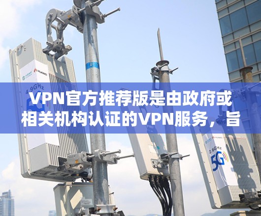 VPN官方推荐版是由政府或相关机构认证的VPN服务，旨在提供高安全性和可靠性。以下是对这种VPN服务的详细分析和总结