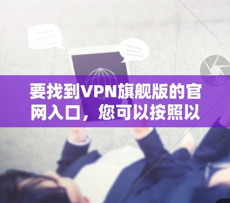 要找到VPN旗舰版的官网入口，您可以按照以下步骤操作