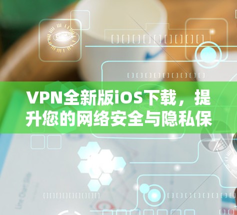 VPN全新版iOS下载，提升您的网络安全与隐私保护