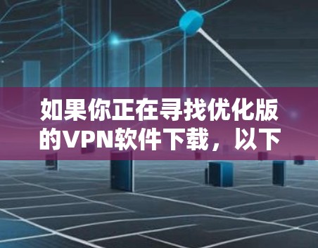 如果你正在寻找优化版的VPN软件下载，以下是一些推荐和优化建议，帮助你选择适合的VPN软件