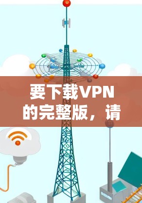 要下载VPN的完整版，请按照以下步骤操作