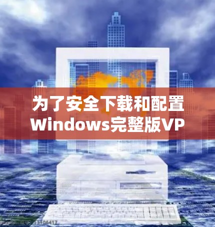 为了安全下载和配置Windows完整版VPN，请按照以下步骤操作