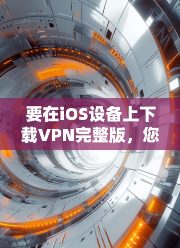 要在iOS设备上下载VPN完整版，您可以按照以下步骤操作