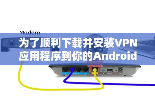为了顺利下载并安装VPN应用程序到你的Android设备，请按照以下步骤操作
