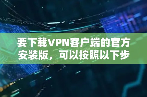 要下载VPN客户端的官方安装版，可以按照以下步骤操作
