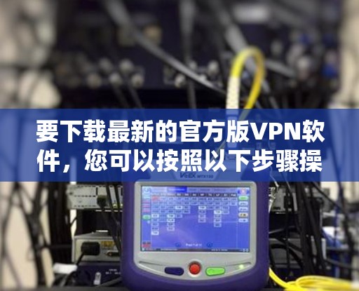 要下载最新的官方版VPN软件，您可以按照以下步骤操作