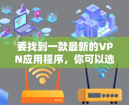 要找到一款最新的VPN应用程序，你可以选择以下几款知名且受欢迎的VPN服务之一