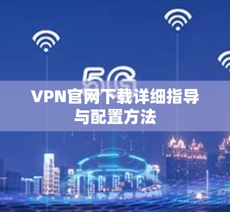 VPN官网下载详细指导与配置方法