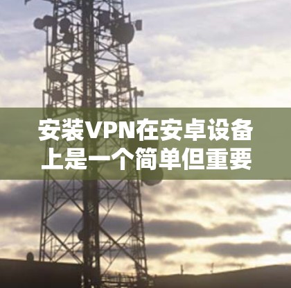 安装VPN在安卓设备上是一个简单但重要的过程，以下是详细的步骤指南