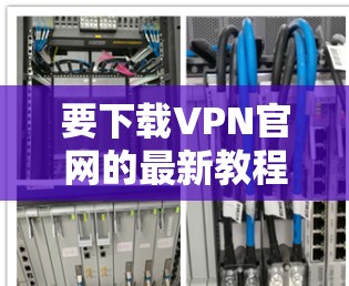 要下载VPN官网的最新教程，您可以按照以下步骤操作