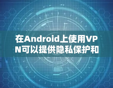 在Android上使用VPN可以提供隐私保护和网络访问的便利性。以下是详细的步骤指南