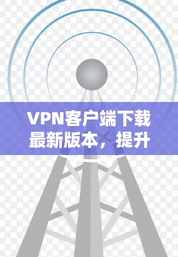 VPN客户端下载最新版本，提升网络安全与稳定性能