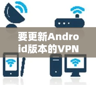 要更新Android版本的VPN软件，请按照以下步骤操作