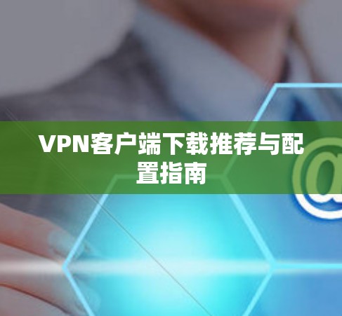 VPN客户端下载推荐与配置指南