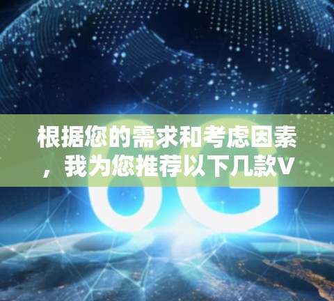 根据您的需求和考虑因素，我为您推荐以下几款VPN应用