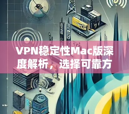 VPN稳定性Mac版深度解析，选择可靠方案确保网络安全