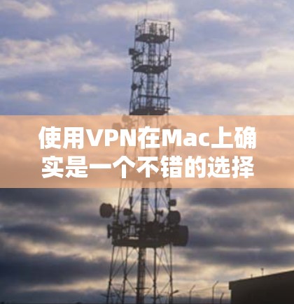 使用VPN在Mac上确实是一个不错的选择，可以提供加密连接和隐私保护。以下是一个清晰的步骤指南，帮助您轻松配置并使用VPN