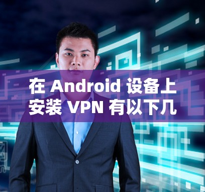 在 Android 设备上安装 VPN 有以下几个基本步骤