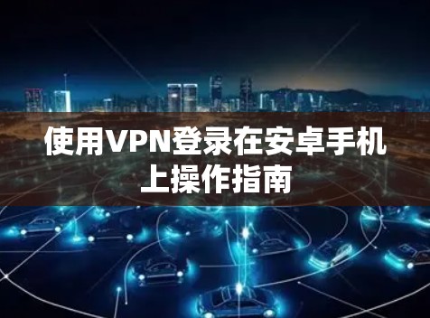 使用VPN登录在安卓手机上操作指南