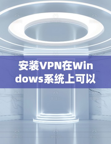 安装VPN在Windows系统上可以遵循以下步骤