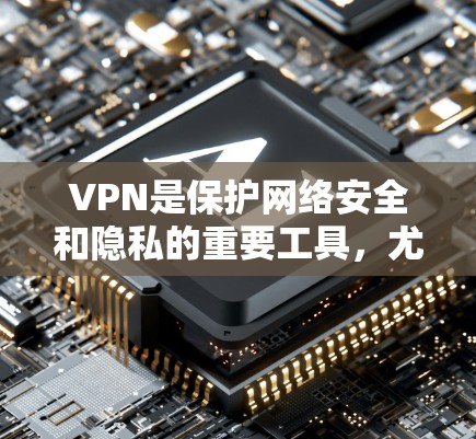 VPN是保护网络安全和隐私的重要工具，尤其在公共网络环境下使用。以下是对VPN的详细介绍和使用建议