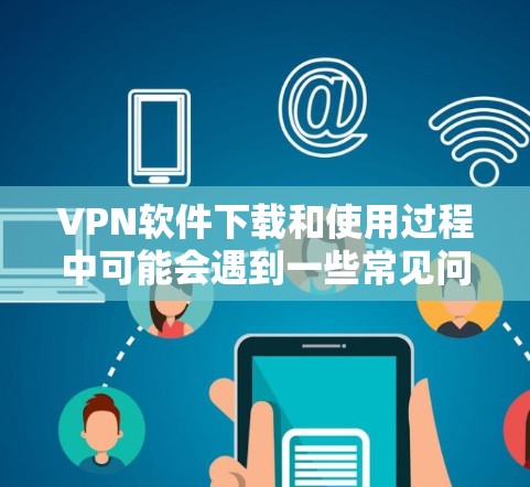 VPN软件下载和使用过程中可能会遇到一些常见问题。以下是一些可能出现的问题及其解决方法