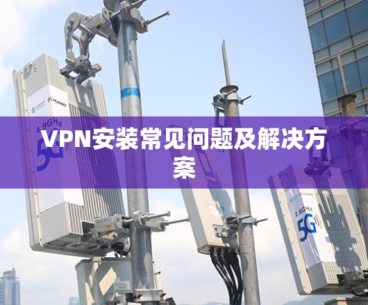 VPN安装常见问题及解决方案