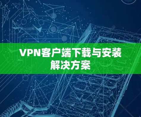 VPN客户端下载与安装解决方案