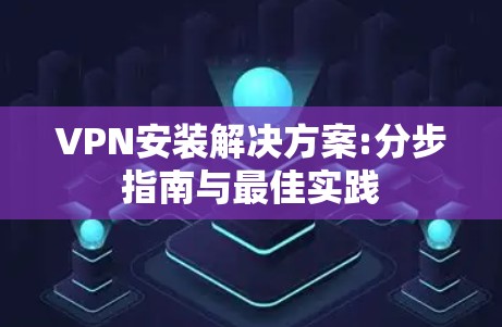 VPN安装解决方案:分步指南与最佳实践