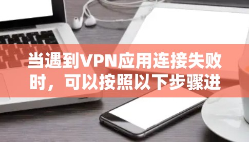 当遇到VPN应用连接失败时，可以按照以下步骤进行排查和解决