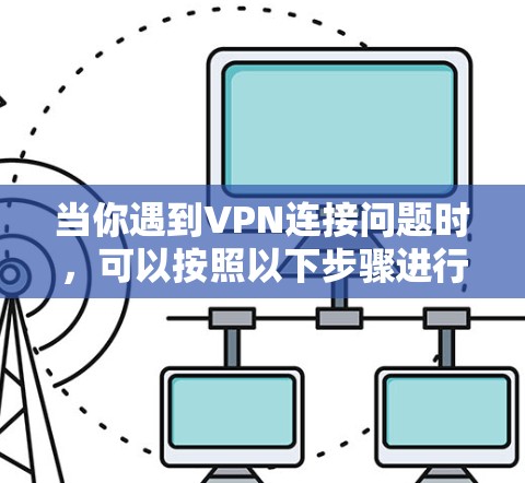 当你遇到VPN连接问题时，可以按照以下步骤进行排查和解决