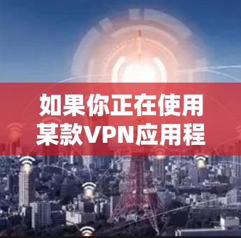 如果你正在使用某款VPN应用程序但无法正常使用，可能会遇到以下常见问题和解决方法