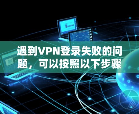 遇到VPN登录失败的问题，可以按照以下步骤逐步排查和解决