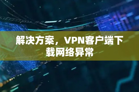 解决方案，VPN客户端下载网络异常