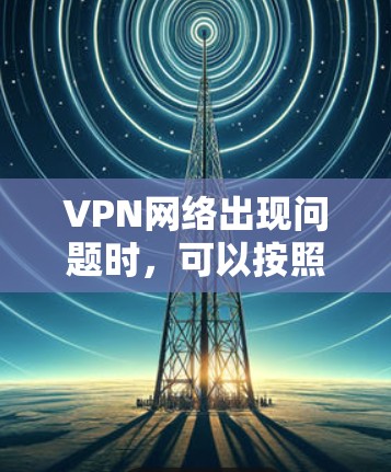 VPN网络出现问题时，可以按照以下步骤进行修复和排查