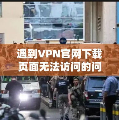 遇到VPN官网下载页面无法访问的问题，可以按照以下步骤逐步排查和解决