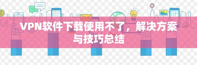 VPN软件下载使用不了，解决方案与技巧总结