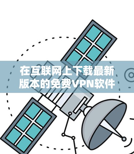 在互联网上下载最新版本的免费VPN软件可以通过以下步骤进行