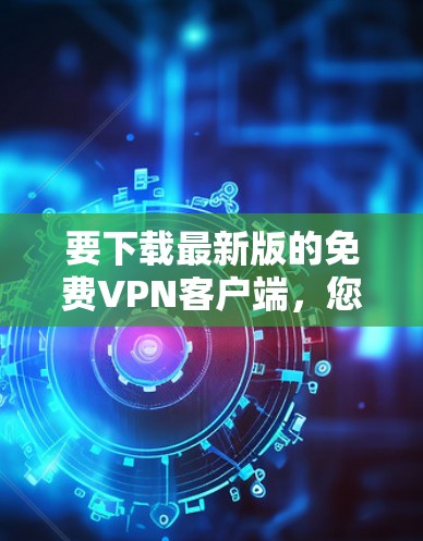 要下载最新版的免费VPN客户端，您可以从以下几种知名的免费VPN服务中选择