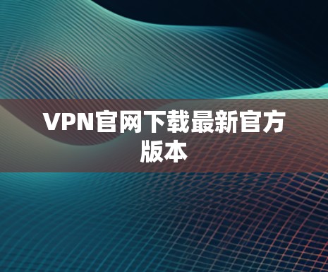 VPN官网下载最新官方版本