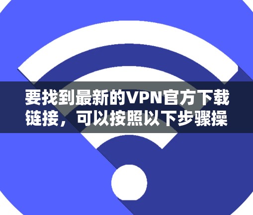 要找到最新的VPN官方下载链接，可以按照以下步骤操作