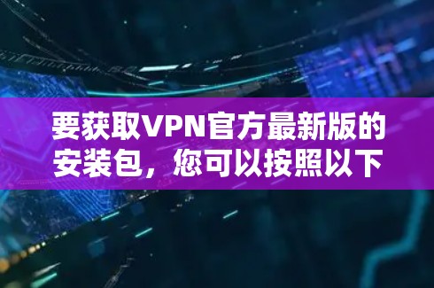 要获取VPN官方最新版的安装包，您可以按照以下步骤操作