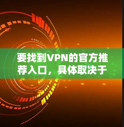 要找到VPN的官方推荐入口，具体取决于你需要连接的VPN类型（企业、商业或开放源代码）以下是一些常见的步骤和建议