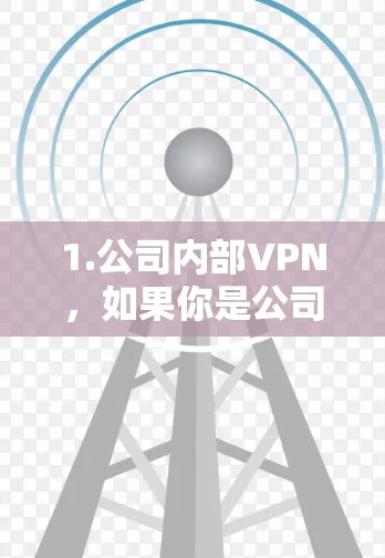1.公司内部VPN，如果你是公司员工，通常需要从公司内部网络或企业VPN门户网站下载VPN客户端安装文件。这些文件可能已经预先配置了公司的VPN服务器设置