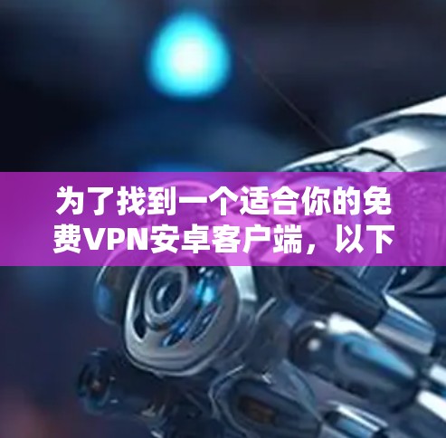 为了找到一个适合你的免费VPN安卓客户端，以下是一个有条理的步骤指南